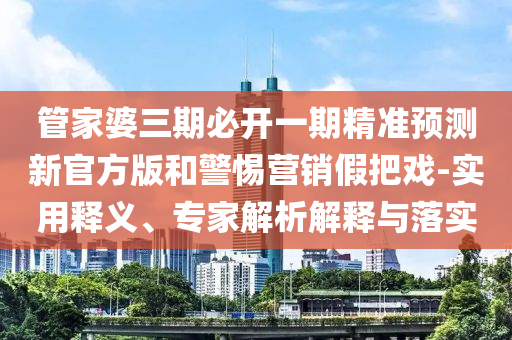 管家婆三期必開一期精準預測新官方版和警惕營銷假把戲-實用釋義、專家解析解釋與落實